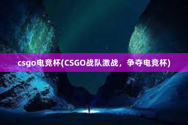 csgo电竞杯(CSGO战队激战，争夺电竞杯)