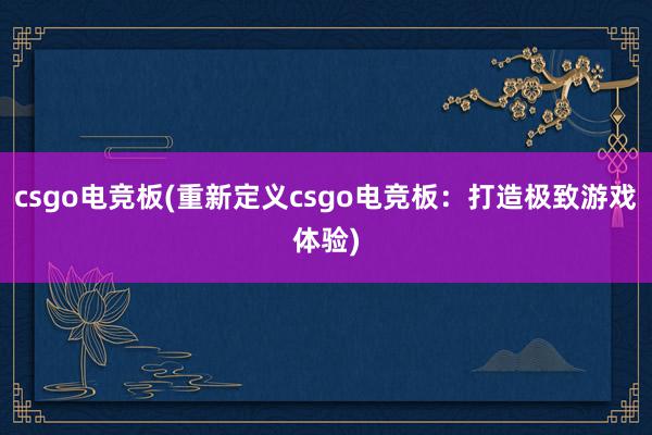 csgo电竞板(重新定义csgo电竞板：打造极致游戏体验)