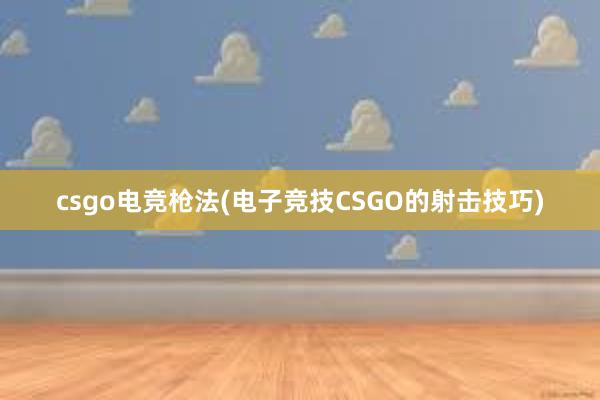 csgo电竞枪法(电子竞技CSGO的射击技巧)