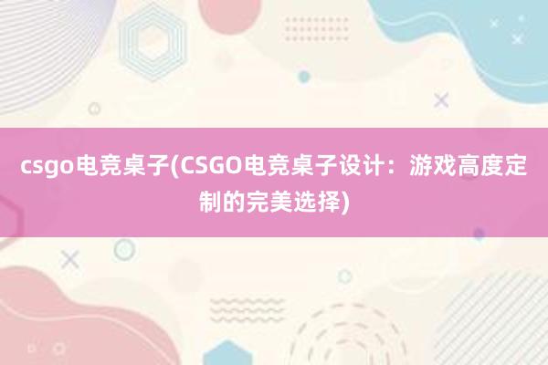 csgo电竞桌子(CSGO电竞桌子设计：游戏高度定制的完美选择)