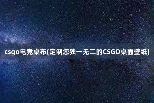 csgo电竞桌布(定制您独一无二的CSGO桌面壁纸)