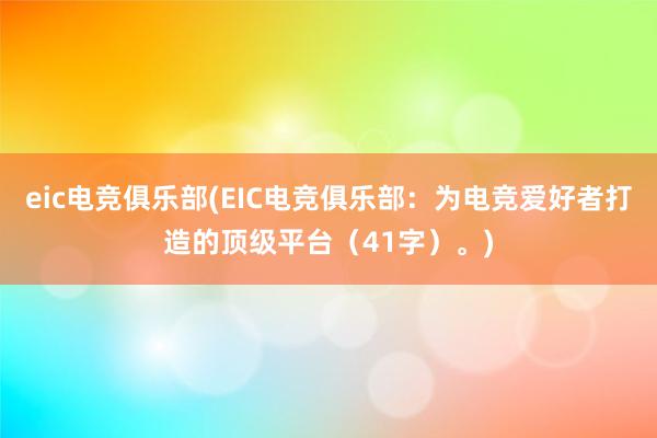 eic电竞俱乐部(EIC电竞俱乐部：为电竞爱好者打造的顶级平台（41字）。)