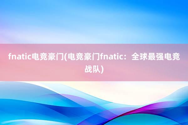 fnatic电竞豪门(电竞豪门fnatic：全球最强电竞战队)