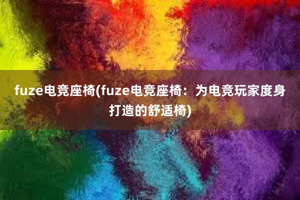 fuze电竞座椅(fuze电竞座椅：为电竞玩家度身打造的舒适椅)