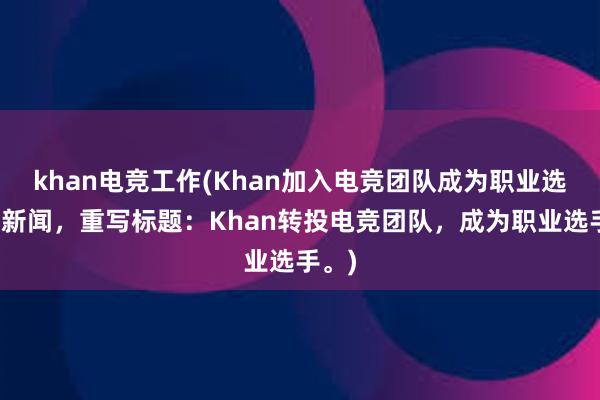 khan电竞工作(Khan加入电竞团队成为职业选手的新闻，重写标题：Khan转投电竞团队，成为职业选手。)