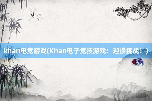 khan电竞游戏(Khan电子竞技游戏：迎接挑战！)