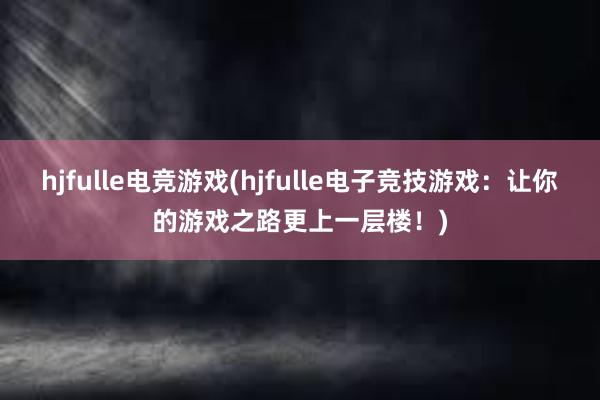 hjfulle电竞游戏(hjfulle电子竞技游戏：让你的游戏之路更上一层楼！)