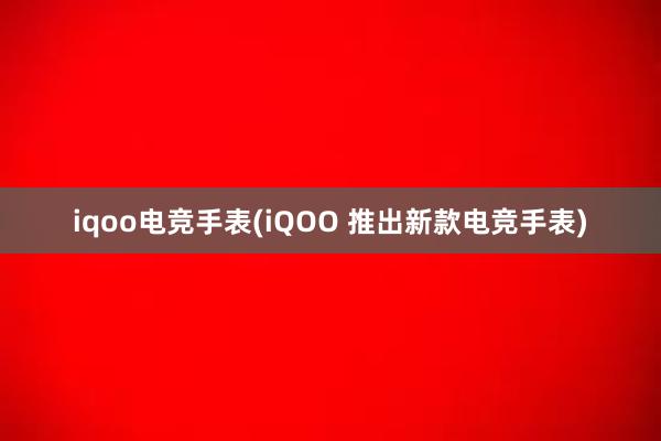 iqoo电竞手表(iQOO 推出新款电竞手表)