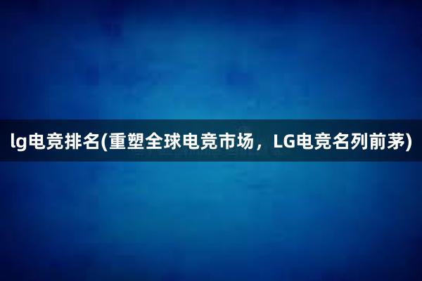 lg电竞排名(重塑全球电竞市场，LG电竞名列前茅)