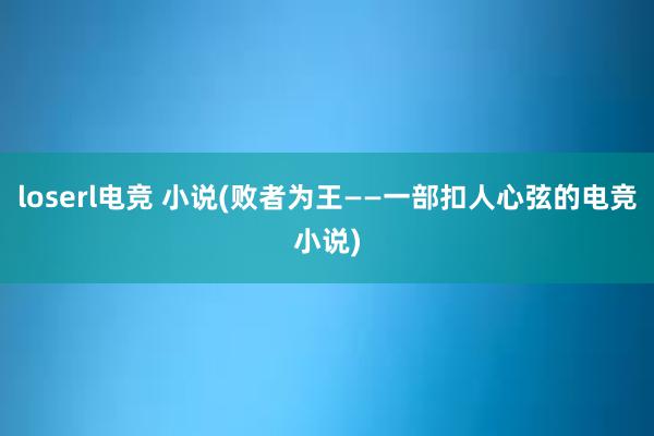 loserl电竞 小说(败者为王——一部扣人心弦的电竞小说)