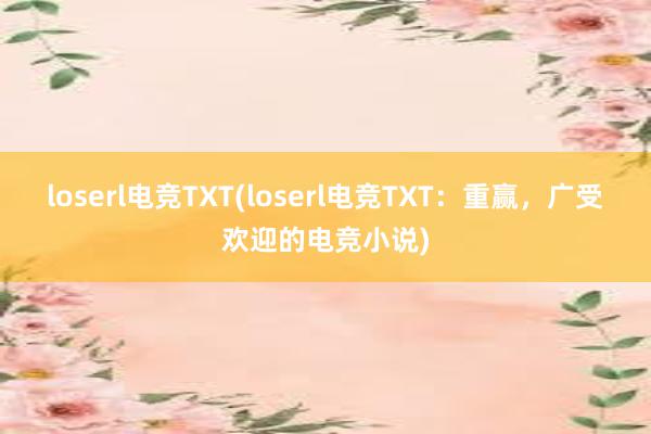 loserl电竞TXT(loserl电竞TXT：重赢，广受欢迎的电竞小说)