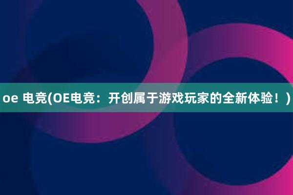 oe 电竞(OE电竞：开创属于游戏玩家的全新体验！)