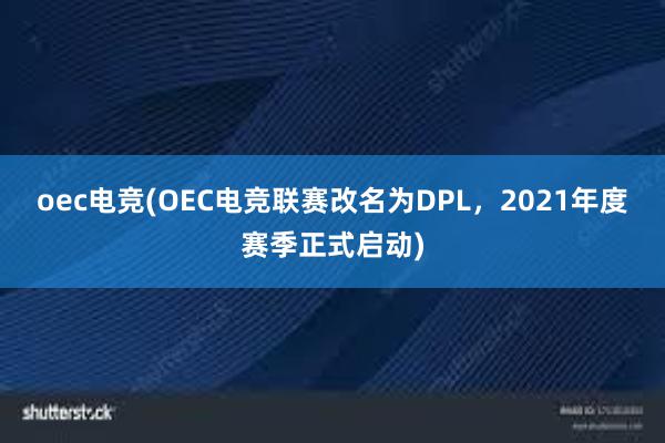 oec电竞(OEC电竞联赛改名为DPL，2021年度赛季正式启动)