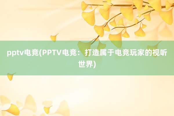 pptv电竞(PPTV电竞：打造属于电竞玩家的视听世界)