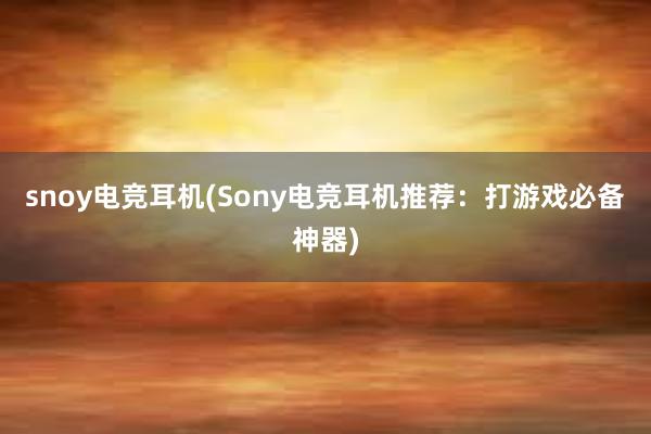 snoy电竞耳机(Sony电竞耳机推荐：打游戏必备神器)