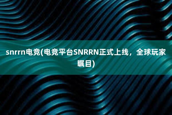 snrrn电竞(电竞平台SNRRN正式上线，全球玩家瞩目)