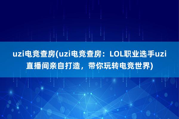 uzi电竞查房(uzi电竞查房：LOL职业选手uzi直播间亲自打造，带你玩转电竞世界)