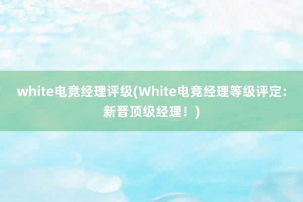 white电竞经理评级(White电竞经理等级评定：新晋顶级经理！)