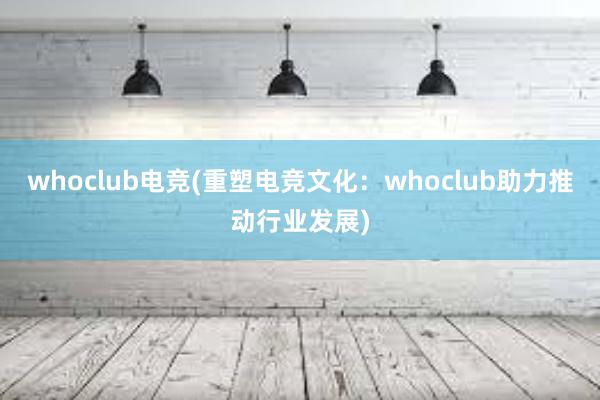 whoclub电竞(重塑电竞文化：whoclub助力推动行业发展)