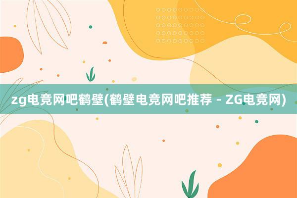 zg电竞网吧鹤壁(鹤壁电竞网吧推荐 - ZG电竞网)