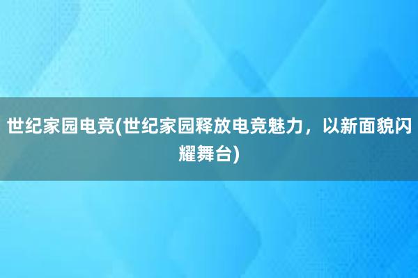 世纪家园电竞(世纪家园释放电竞魅力，以新面貌闪耀舞台)