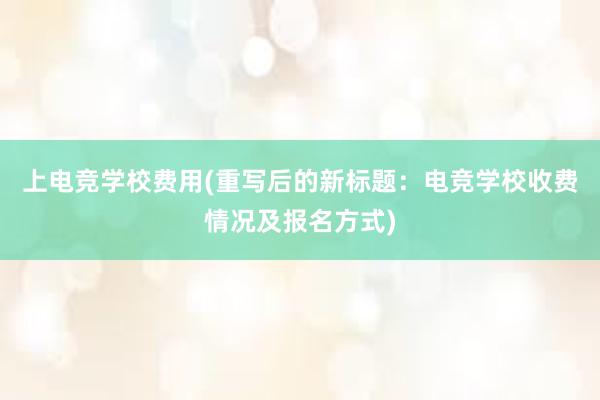 上电竞学校费用(重写后的新标题：电竞学校收费情况及报名方式)