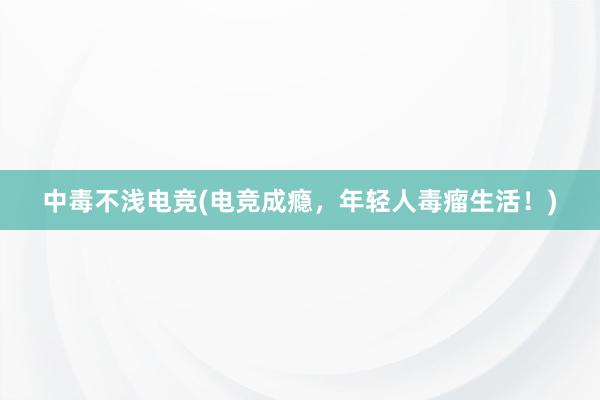 中毒不浅电竞(电竞成瘾，年轻人毒瘤生活！)