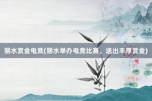 丽水赏金电竞(丽水举办电竞比赛，送出丰厚赏金)