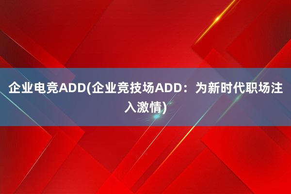 企业电竞ADD(企业竞技场ADD：为新时代职场注入激情)