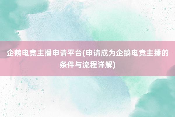 企鹅电竞主播申请平台(申请成为企鹅电竞主播的条件与流程详解)