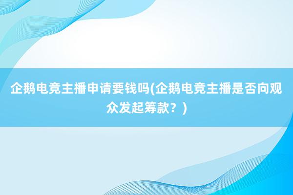 企鹅电竞主播申请要钱吗(企鹅电竞主播是否向观众发起筹款？)