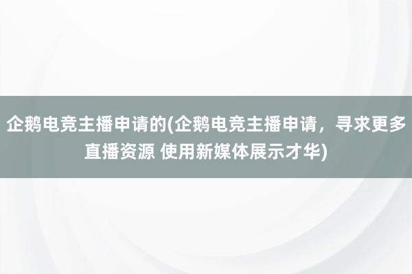 企鹅电竞主播申请的(企鹅电竞主播申请，寻求更多直播资源 使用新媒体展示才华)