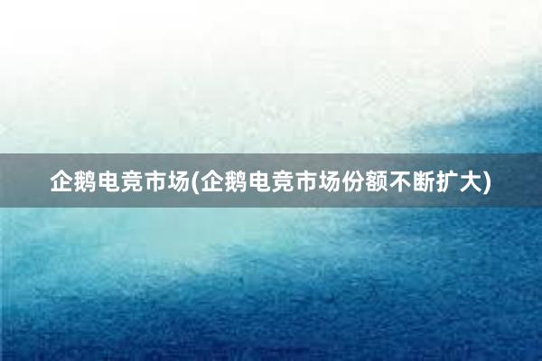 企鹅电竞市场(企鹅电竞市场份额不断扩大)