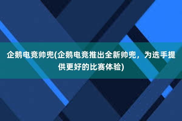 企鹅电竞帅兜(企鹅电竞推出全新帅兜，为选手提供更好的比赛体验)