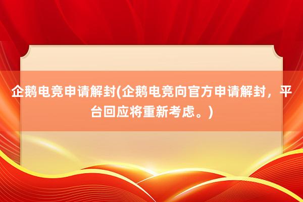 企鹅电竞申请解封(企鹅电竞向官方申请解封，平台回应将重新考虑。)