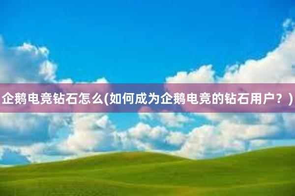 企鹅电竞钻石怎么(如何成为企鹅电竞的钻石用户？)