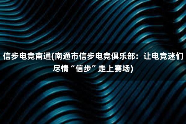 信步电竞南通(南通市信步电竞俱乐部：让电竞迷们尽情“信步”走上赛场)