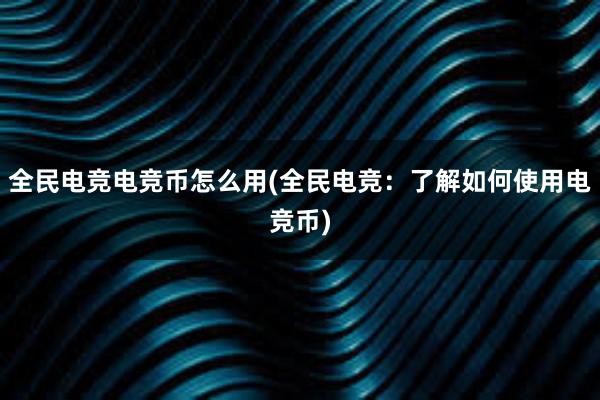 全民电竞电竞币怎么用(全民电竞：了解如何使用电竞币)