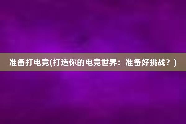 准备打电竞(打造你的电竞世界：准备好挑战？)