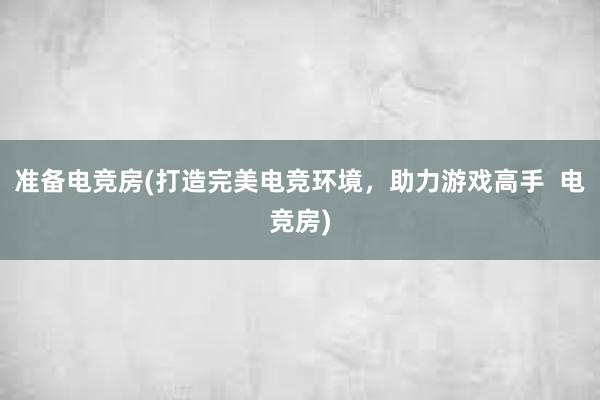 准备电竞房(打造完美电竞环境，助力游戏高手  电竞房)