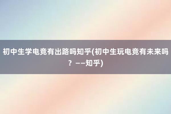 初中生学电竞有出路吗知乎(初中生玩电竞有未来吗？——知乎)