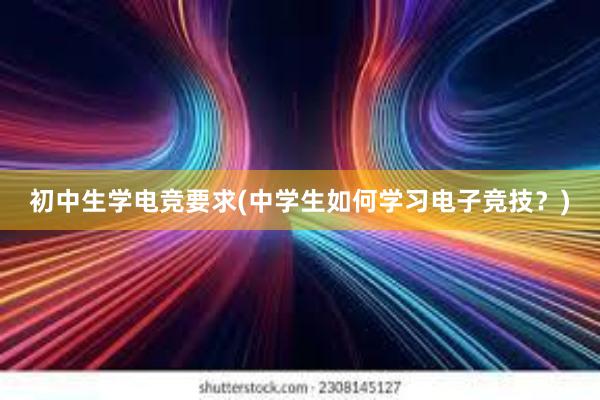 初中生学电竞要求(中学生如何学习电子竞技？)