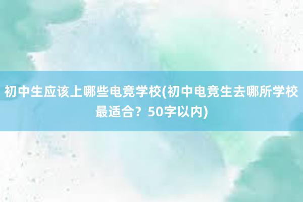 初中生应该上哪些电竞学校(初中电竞生去哪所学校最适合？50字以内)