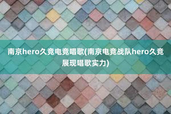 南京hero久竞电竞唱歌(南京电竞战队hero久竞展现唱歌实力)