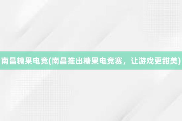 南昌糖果电竞(南昌推出糖果电竞赛，让游戏更甜美)