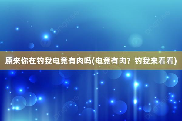 原来你在钓我电竞有肉吗(电竞有肉？钓我来看看)