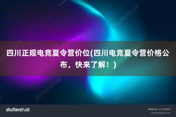 四川正规电竞夏令营价位(四川电竞夏令营价格公布，快来了解！)