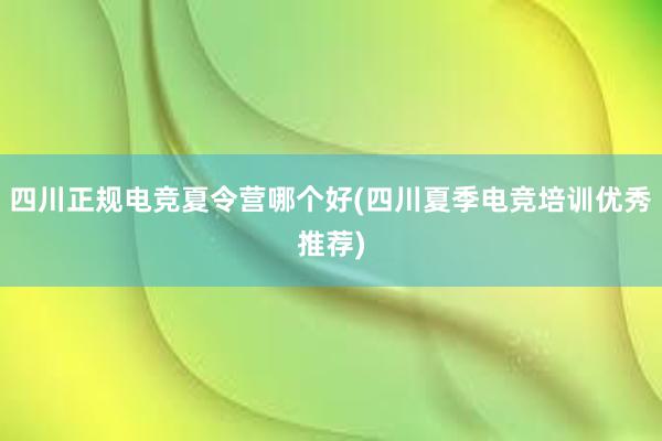 四川正规电竞夏令营哪个好(四川夏季电竞培训优秀推荐)