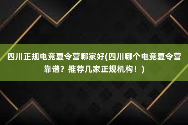 四川正规电竞夏令营哪家好(四川哪个电竞夏令营靠谱？推荐几家正规机构！)