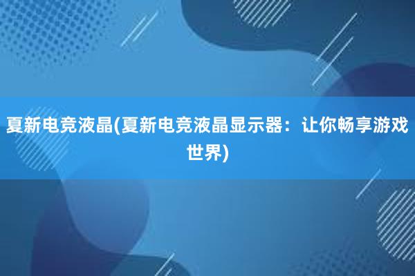 夏新电竞液晶(夏新电竞液晶显示器：让你畅享游戏世界)